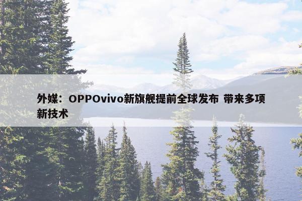 外媒：OPPOvivo新旗舰提前全球发布 带来多项新技术