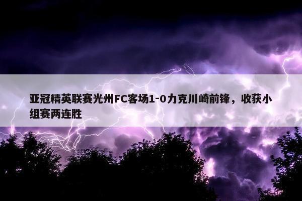 亚冠精英联赛光州FC客场1-0力克川崎前锋，收获小组赛两连胜