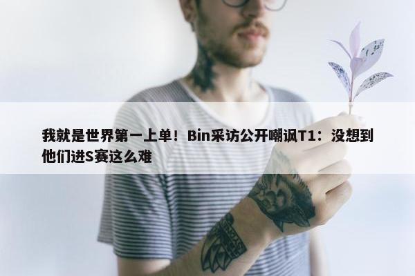 我就是世界第一上单！Bin采访公开嘲讽T1：没想到他们进S赛这么难