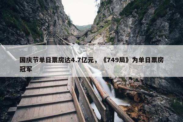 国庆节单日票房达4.7亿元，《749局》为单日票房冠军