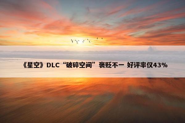 《星空》DLC“破碎空间”褒贬不一 好评率仅43%