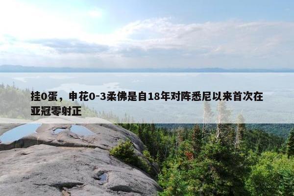 挂0蛋，申花0-3柔佛是自18年对阵悉尼以来首次在亚冠零射正