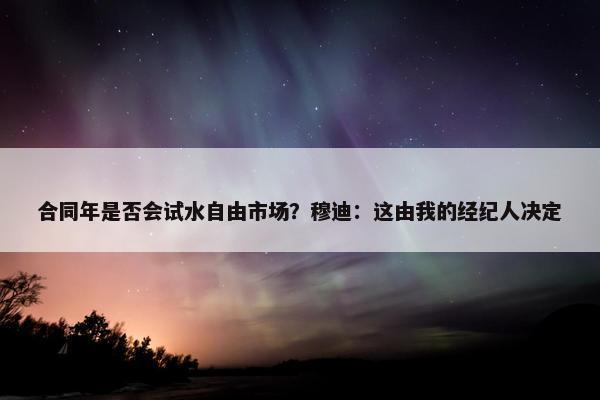 合同年是否会试水自由市场？穆迪：这由我的经纪人决定