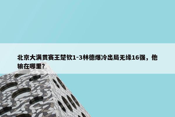 北京大满贯赛王楚钦1-3林德爆冷出局无缘16强，他输在哪里？