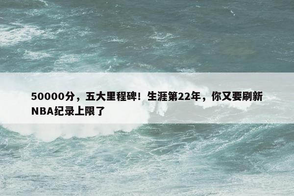 50000分，五大里程碑！生涯第22年，你又要刷新NBA纪录上限了