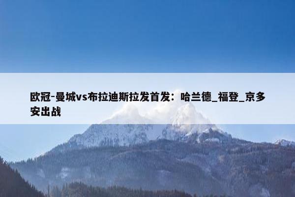 欧冠-曼城vs布拉迪斯拉发首发：哈兰德_福登_京多安出战