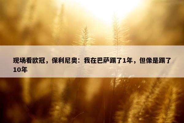 现场看欧冠，保利尼奥：我在巴萨踢了1年，但像是踢了10年