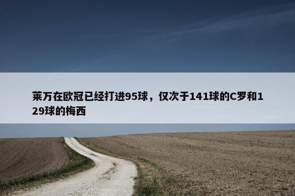 莱万在欧冠已经打进95球，仅次于141球的C罗和129球的梅西