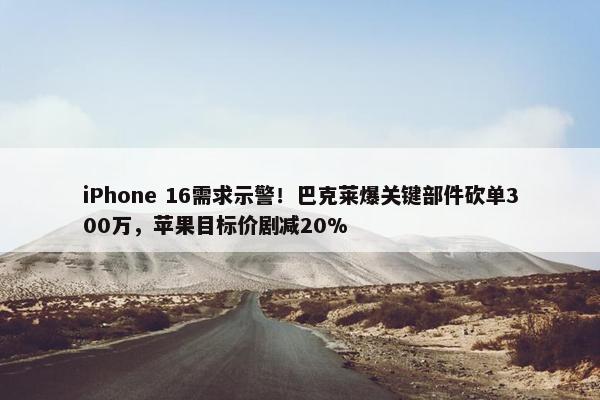 iPhone 16需求示警！巴克莱爆关键部件砍单300万，苹果目标价剧减20%