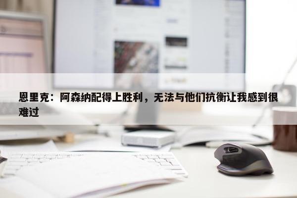 恩里克：阿森纳配得上胜利，无法与他们抗衡让我感到很难过