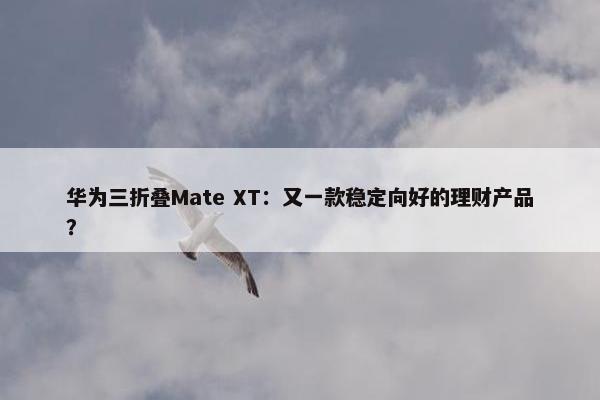 华为三折叠Mate XT：又一款稳定向好的理财产品？