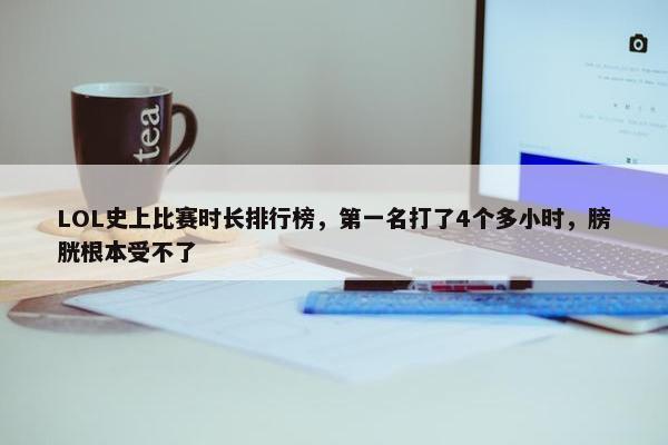 LOL史上比赛时长排行榜，第一名打了4个多小时，膀胱根本受不了