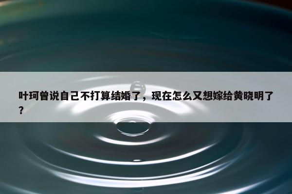 叶珂曾说自己不打算结婚了，现在怎么又想嫁给黄晓明了？