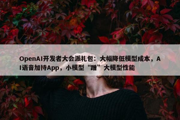 OpenAI开发者大会派礼包：大幅降低模型成本，AI语音加持App，小模型“蹭”大模型性能