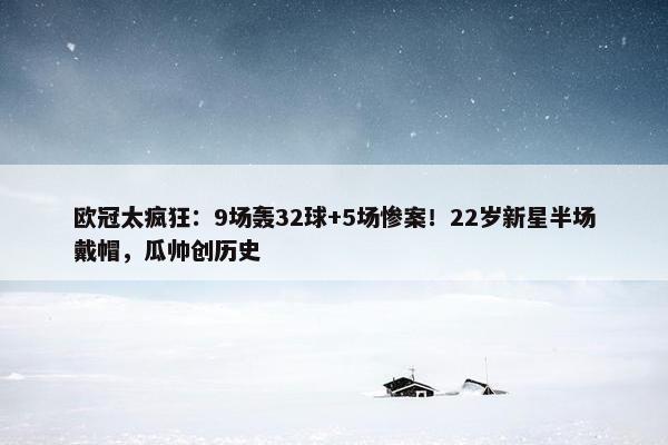 欧冠太疯狂：9场轰32球+5场惨案！22岁新星半场戴帽，瓜帅创历史