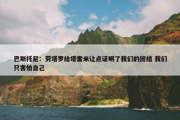 巴斯托尼：劳塔罗给塔雷米让点证明了我们的团结 我们只害怕自己