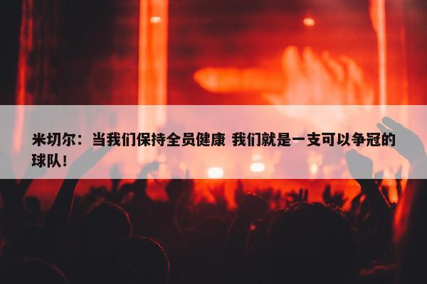 米切尔：当我们保持全员健康 我们就是一支可以争冠的球队！