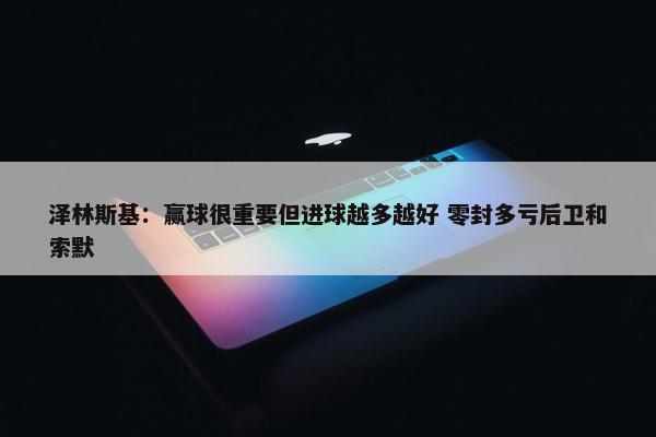 泽林斯基：赢球很重要但进球越多越好 零封多亏后卫和索默