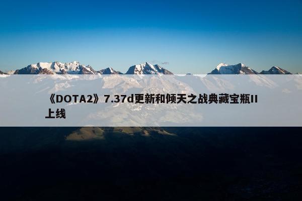 《DOTA2》7.37d更新和倾天之战典藏宝瓶II上线