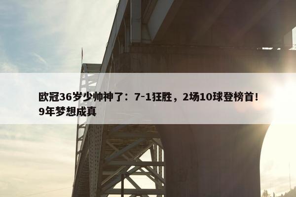 欧冠36岁少帅神了：7-1狂胜，2场10球登榜首！9年梦想成真