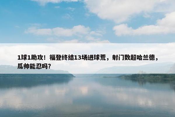 1球1助攻！福登终结13场进球荒，射门数超哈兰德，瓜帅能忍吗？