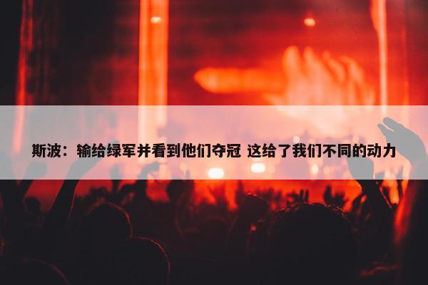 斯波：输给绿军并看到他们夺冠 这给了我们不同的动力