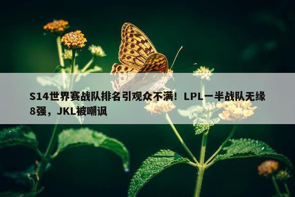 S14世界赛战队排名引观众不满！LPL一半战队无缘8强，JKL被嘲讽