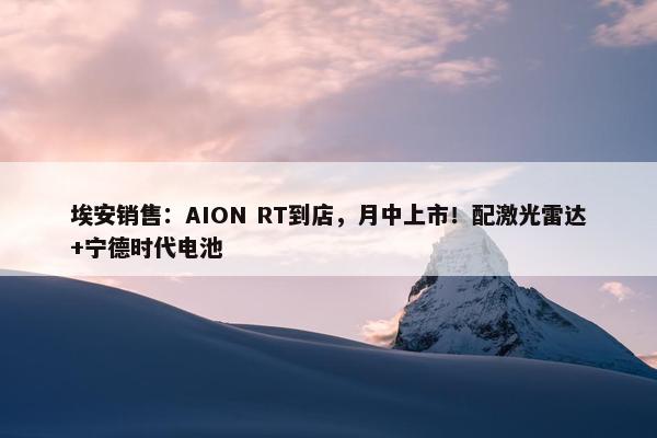 埃安销售：AION RT到店，月中上市！配激光雷达+宁德时代电池