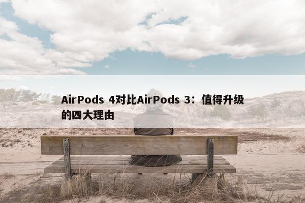 AirPods 4对比AirPods 3：值得升级的四大理由