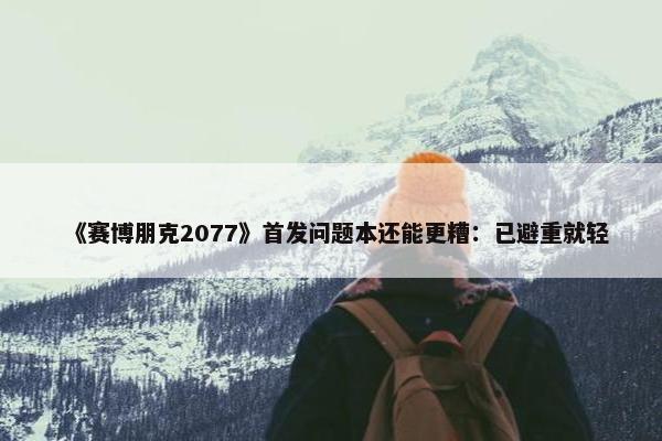 《赛博朋克2077》首发问题本还能更糟：已避重就轻