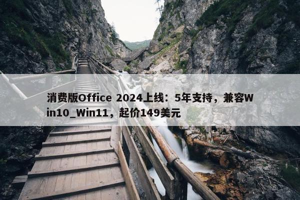 消费版Office 2024上线：5年支持，兼容Win10_Win11，起价149美元