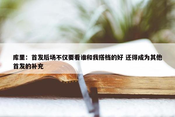 库里：首发后场不仅要看谁和我搭档的好 还得成为其他首发的补充