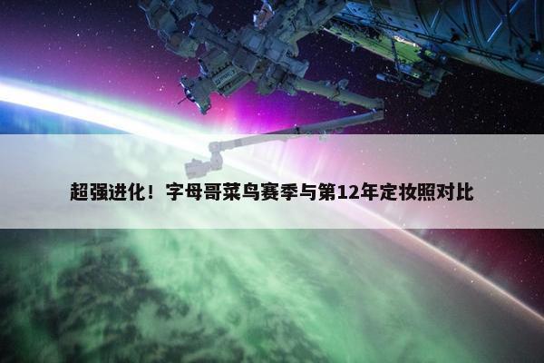 超强进化！字母哥菜鸟赛季与第12年定妆照对比