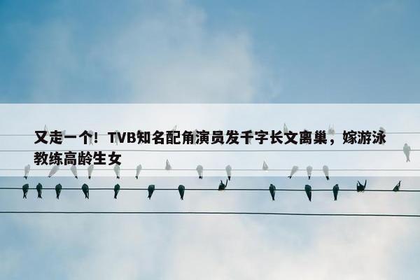 又走一个！TVB知名配角演员发千字长文离巢，嫁游泳教练高龄生女