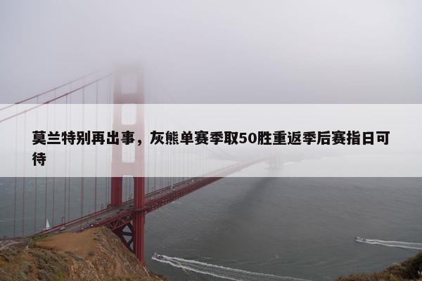 莫兰特别再出事，灰熊单赛季取50胜重返季后赛指日可待