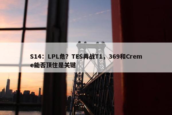 S14：LPL危？TES再战T1，369和Creme能否顶住是关键