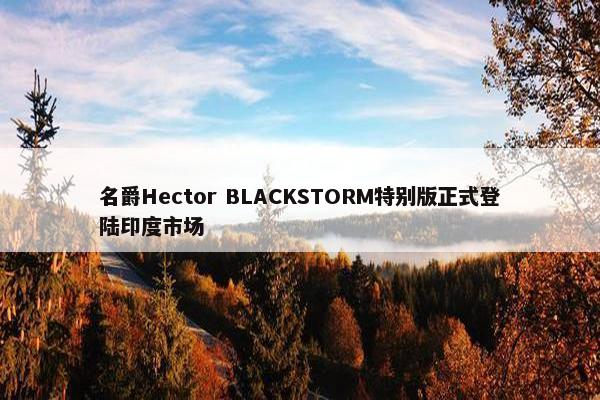 名爵Hector BLACKSTORM特别版正式登陆印度市场