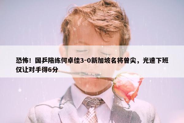 恐怖！国乒陪练何卓佳3-0新加坡名将曾尖，光速下班仅让对手得6分