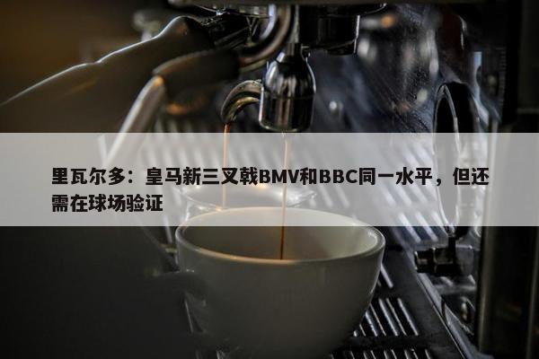 里瓦尔多：皇马新三叉戟BMV和BBC同一水平，但还需在球场验证