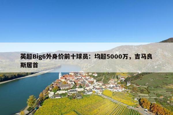 英超Big6外身价前十球员：均超5000万，吉马良斯居首