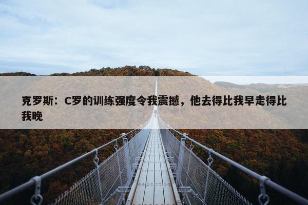 克罗斯：C罗的训练强度令我震撼，他去得比我早走得比我晚