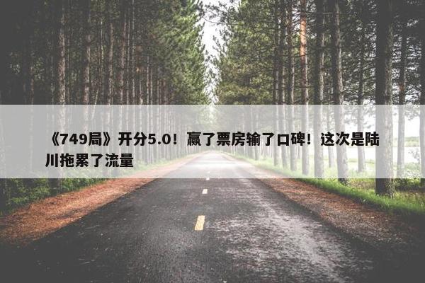 《749局》开分5.0！赢了票房输了口碑！这次是陆川拖累了流量