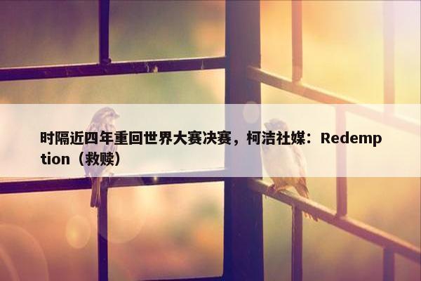 时隔近四年重回世界大赛决赛，柯洁社媒：Redemption（救赎）