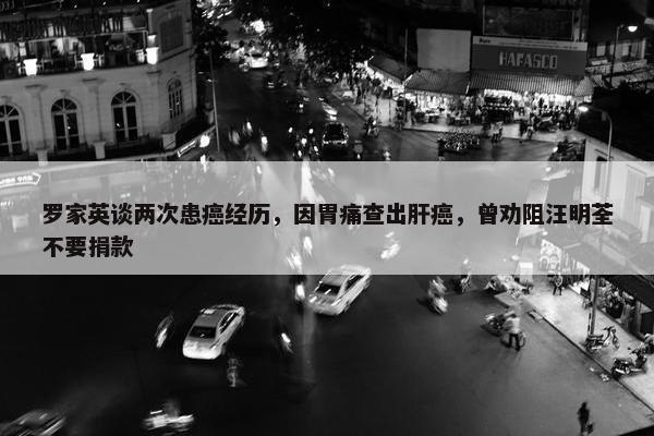 罗家英谈两次患癌经历，因胃痛查出肝癌，曾劝阻汪明荃不要捐款