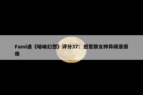 Fami通《暗喻幻想》评分37：感觉跟女神异闻录很像