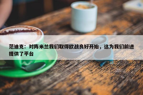 范迪克：对阵米兰我们取得欧战良好开始，这为我们前进提供了平台