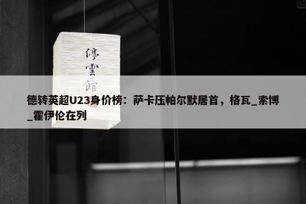 德转英超U23身价榜：萨卡压帕尔默居首，格瓦_索博_霍伊伦在列