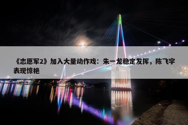 《志愿军2》加入大量动作戏：朱一龙稳定发挥，陈飞宇表现惊艳