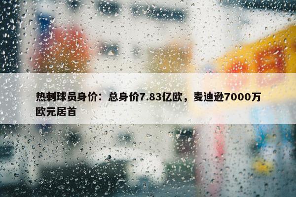 热刺球员身价：总身价7.83亿欧，麦迪逊7000万欧元居首