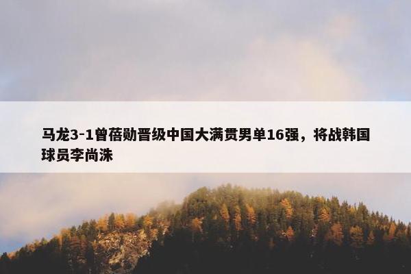 马龙3-1曾蓓勋晋级中国大满贯男单16强，将战韩国球员李尚洙